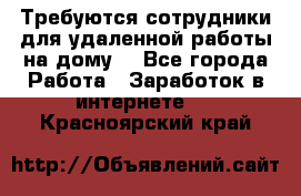 Требуются сотрудники для удаленной работы на дому. - Все города Работа » Заработок в интернете   . Красноярский край